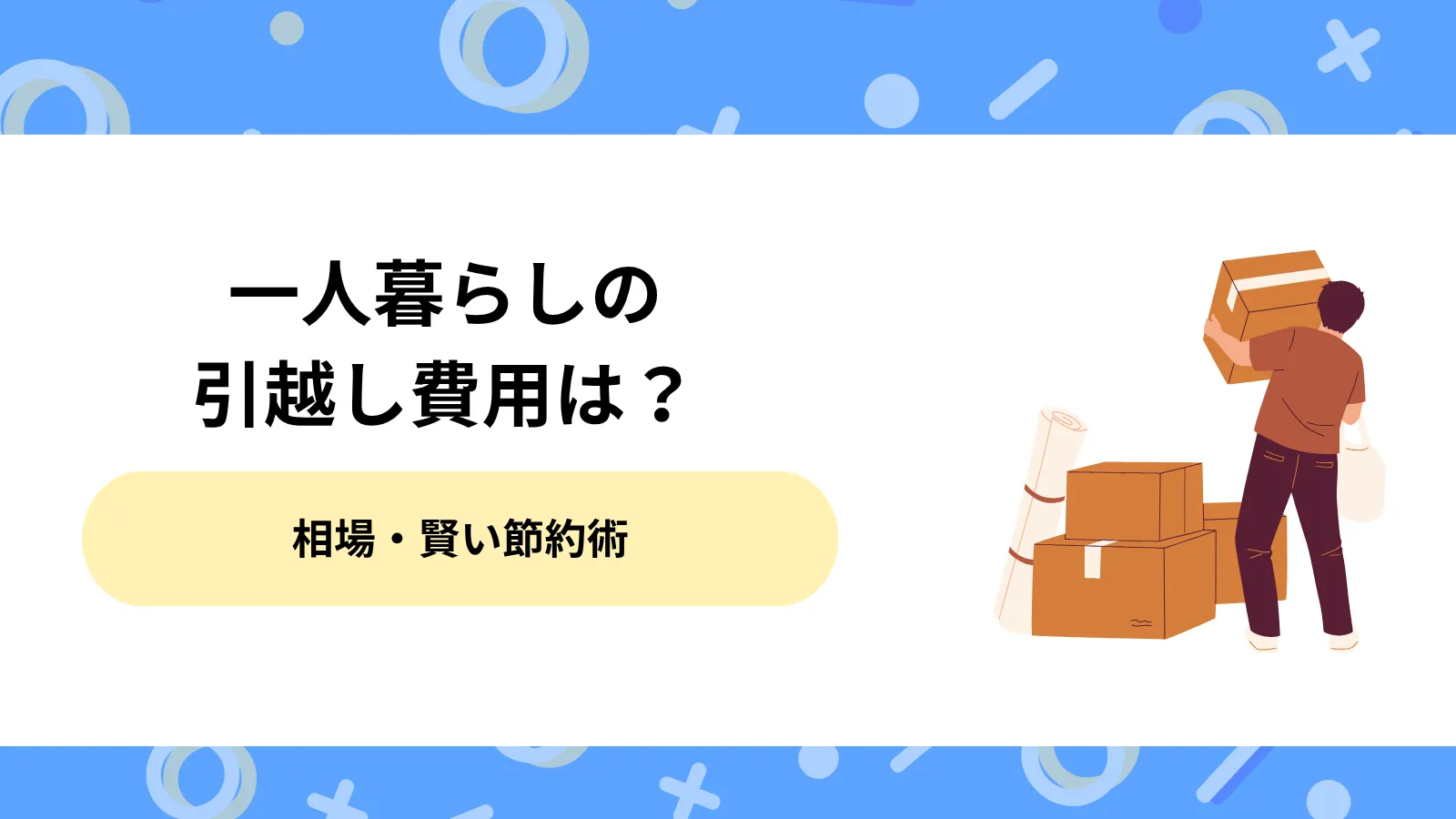 一人暮らしの引越し費用を徹底解説！総額相場と賢い節約術で理想の新生活を送ろう