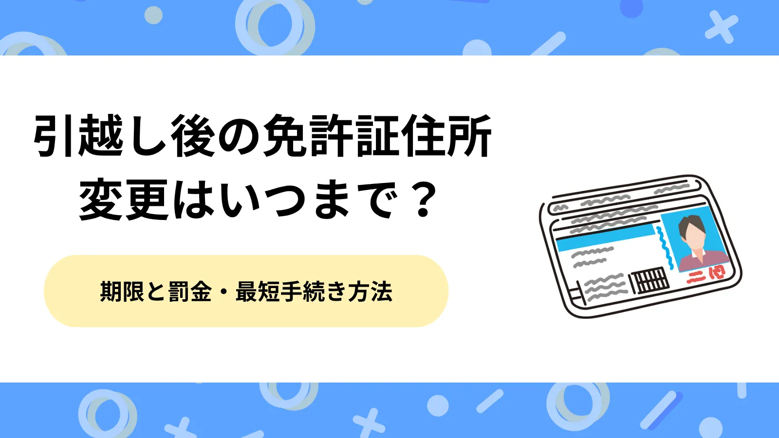 引越し後の免許証住所変更はいつまで？期限と罰金・最短手続き方法を解説